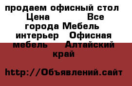 продаем офисный стол › Цена ­ 3 600 - Все города Мебель, интерьер » Офисная мебель   . Алтайский край